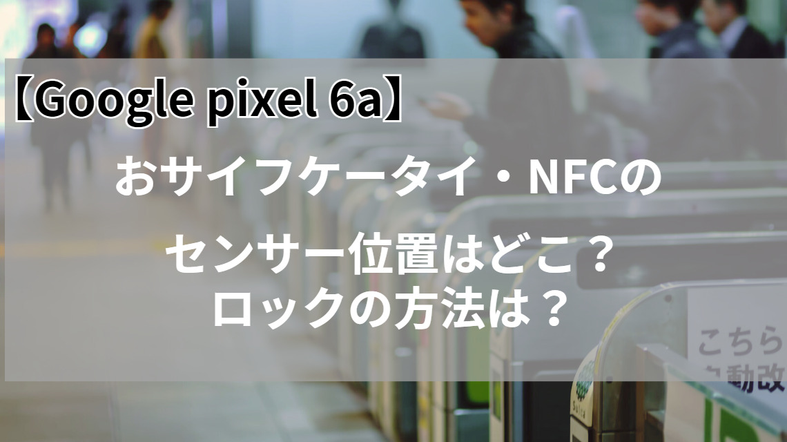 Google pixel 6a　 おサイフケータイ NFCセンサー位置 ロック方法